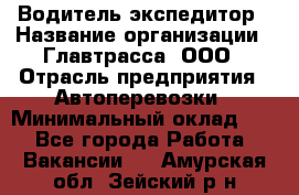 Водитель-экспедитор › Название организации ­ Главтрасса, ООО › Отрасль предприятия ­ Автоперевозки › Минимальный оклад ­ 1 - Все города Работа » Вакансии   . Амурская обл.,Зейский р-н